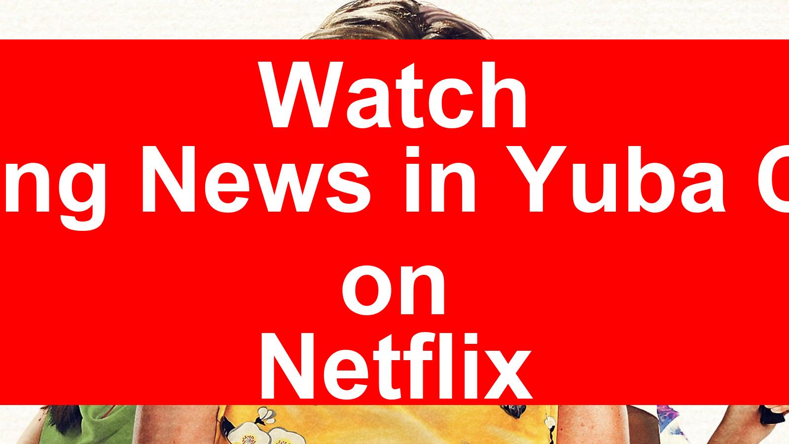 How to Watch Breaking News in Yuba County On Netflix [Best Guide 2025