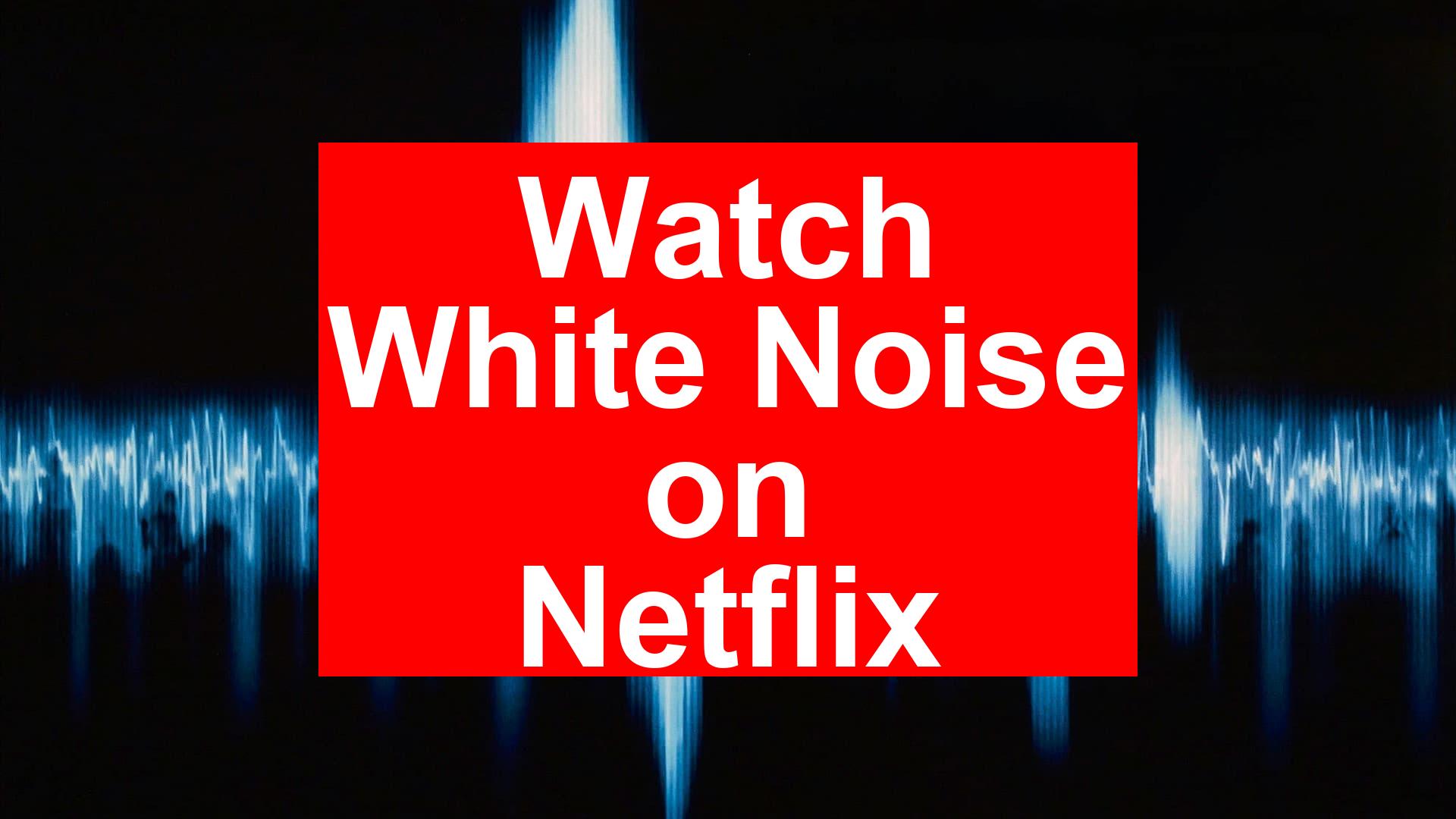 How to Watch White Noise On Netflix [Best Guide 2026] - My Vpn Hub